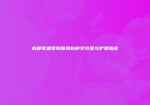 成都军建医院腋臭科种牙效果与护理指南