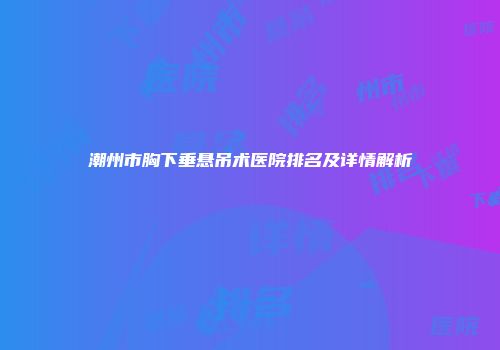 潮州市胸下垂悬吊术医院排名及详情解析