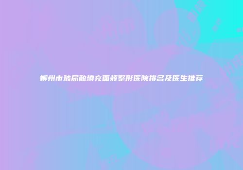 柳州市玻尿酸填充面颊整形医院排名及医生推荐