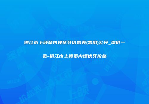 镇江市上颌窦内埋伏牙价格表(费用)公开_均价一览-镇江市上颌窦内埋伏牙价格