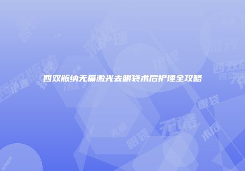西双版纳无痛激光去眼袋术后护理全攻略