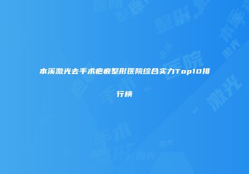 本溪激光去手术疤痕整形医院综合实力Top10排行榜