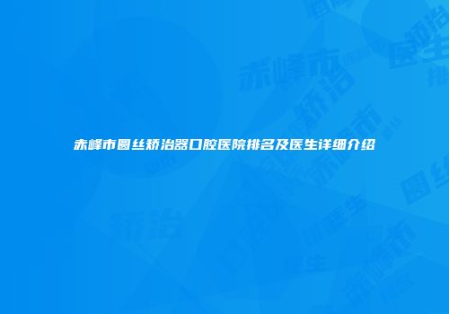 赤峰市圆丝矫治器口腔医院排名及医生详细介绍