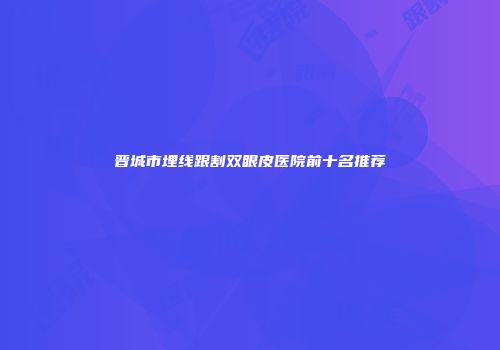 晋城市埋线跟割双眼皮医院前十名推荐