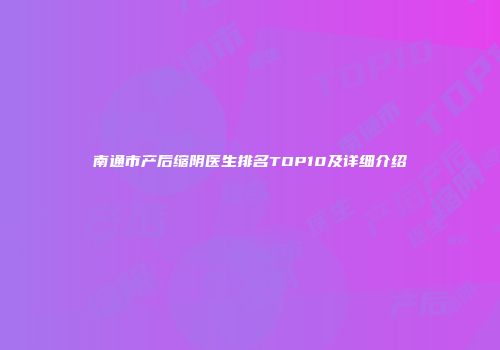 南通市产后缩阴医生排名TOP10及详细介绍