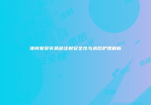 漳州爱贝芙鼻部注射安全性与术后护理解析