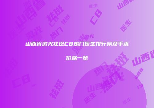 山西省激光祛斑C8热门医生排行榜及手术价格一览