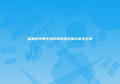 盐城市纹唇手术医院排名及擅长医生介绍