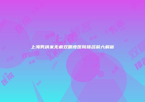上海男纳米无痕双眼皮医院排名前六解析