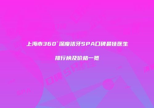 上海市360°深度洁牙SPA口碑最佳医生排行榜及价格一览
