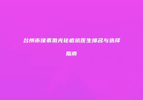 台州市像素激光祛痘坑医生排名与选择指南