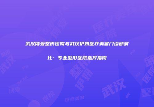 武汉博爱整形医院与武汉伊妍医疗美容门诊部对比：专业整形医院选择指南