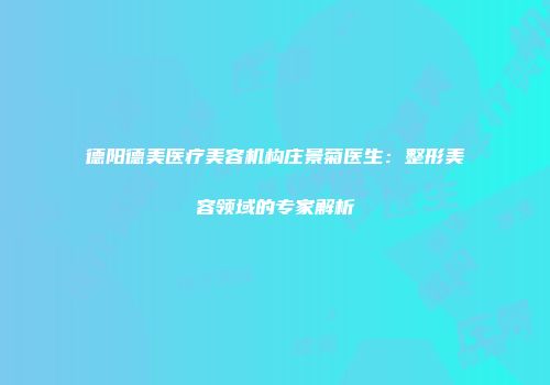 德阳德美医疗美容机构庄景菊医生：整形美容领域的专家解析