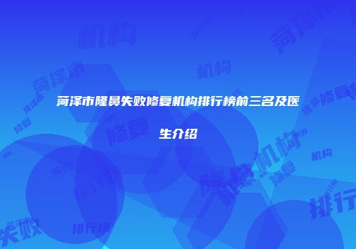 菏泽市隆鼻失败修复机构排行榜前三名及医生介绍