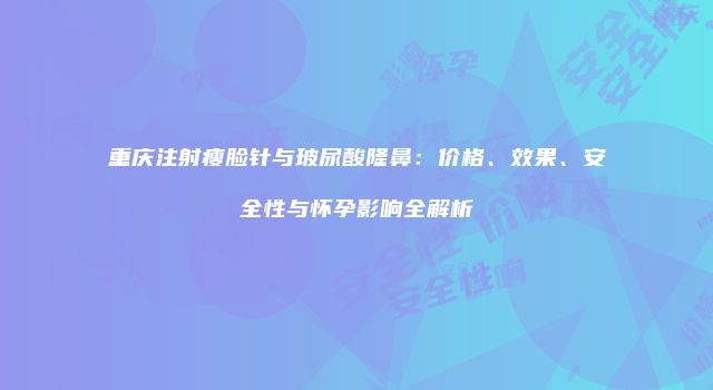 重庆注射瘦脸针与玻尿酸隆鼻：价格、效果、安全性与怀孕影响全解析