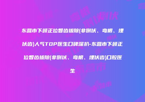 东营市下颌正位智齿拔除(非倒伏、弯根、埋伏齿)人气TOP医生口碑深扒-东营市下颌正位智齿拔除(非倒伏、弯根、埋伏齿)口腔医生