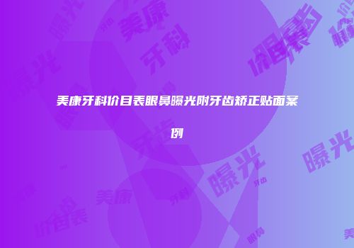 美康牙科价目表眼鼻曝光附牙齿矫正贴面案例