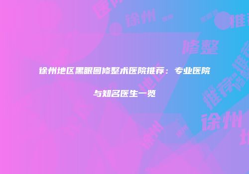 徐州地区黑眼圈修整术医院推荐：专业医院与知名医生一览