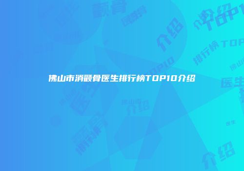 佛山市消颧骨医生排行榜TOP10介绍