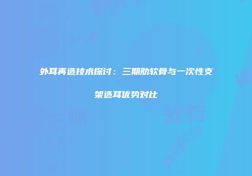 外耳再造技术探讨：三期肋软骨与一次性支架造耳优势对比