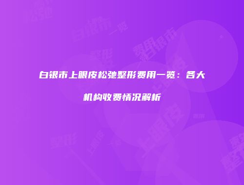 白银市上眼皮松弛整形费用一览：各大机构收费情况解析