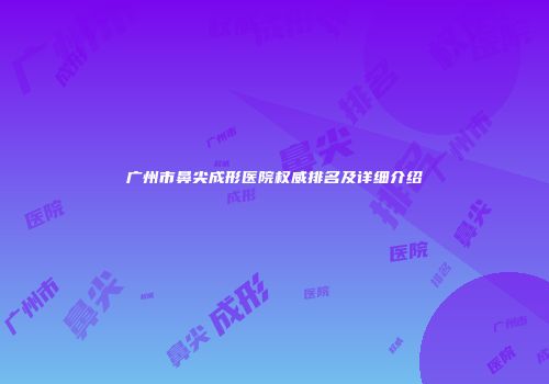 广州市鼻尖成形医院权威排名及详细介绍
