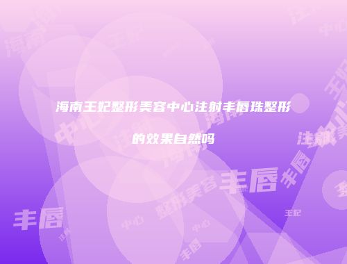 海南王妃整形美容中心注射丰唇珠整形的效果自然吗