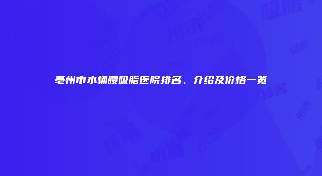 亳州市水桶腰吸脂医院排名、介绍及价格一览