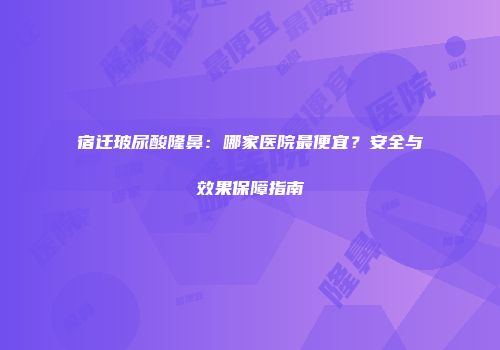 宿迁玻尿酸隆鼻：哪家医院最便宜？安全与效果保障指南