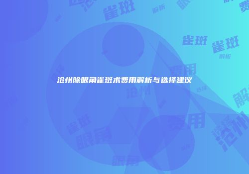 沧州除眼角雀斑术费用解析与选择建议