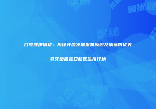 口腔健康困扰：揭秘牙齿发黑发黄原因及清远市优秀乳牙齿固定口腔医生排行榜