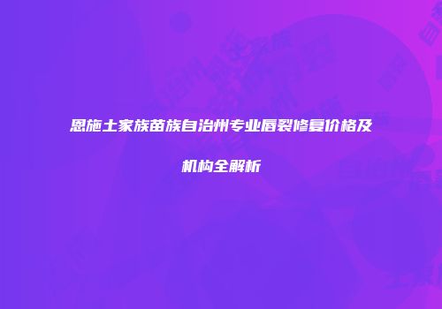 恩施土家族苗族自治州专业唇裂修复价格及机构全解析