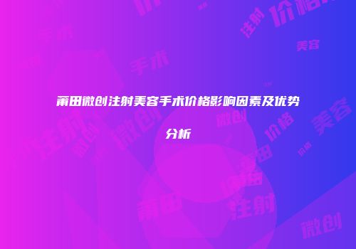 莆田微创注射美容手术价格影响因素及优势分析