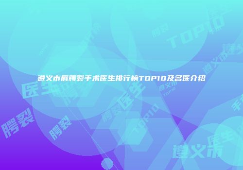 遵义市唇腭裂手术医生排行榜TOP10及名医介绍