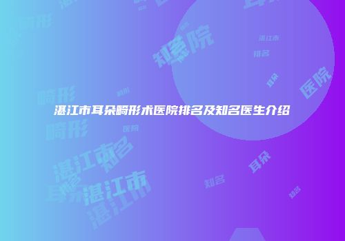 湛江市耳朵畸形术医院排名及知名医生介绍