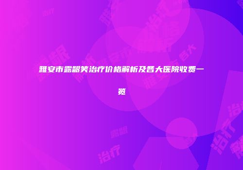 雅安市露龈笑治疗价格解析及各大医院收费一览