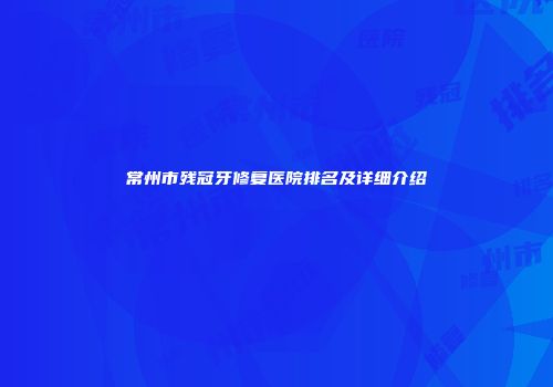 常州市残冠牙修复医院排名及详细介绍