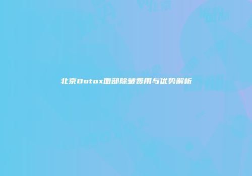 北京Botox面部除皱费用与优势解析
