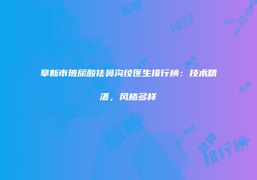 阜新市玻尿酸祛鼻沟纹医生排行榜：技术精湛，风格多样
