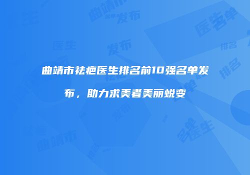 曲靖市祛疤医生排名前10强名单发布，助力求美者美丽蜕变