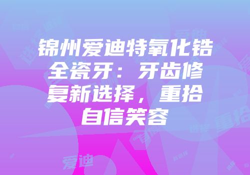 锦州爱迪特氧化锆全瓷牙：牙齿修复新选择，重拾自信笑容