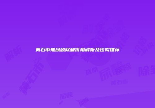 黄石市玻尿酸除皱价格解析及医院推荐