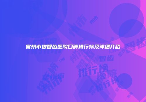 常州市拔智齿医院口碑排行榜及详细介绍