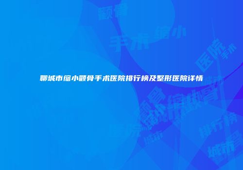 聊城市缩小颧骨手术医院排行榜及整形医院详情