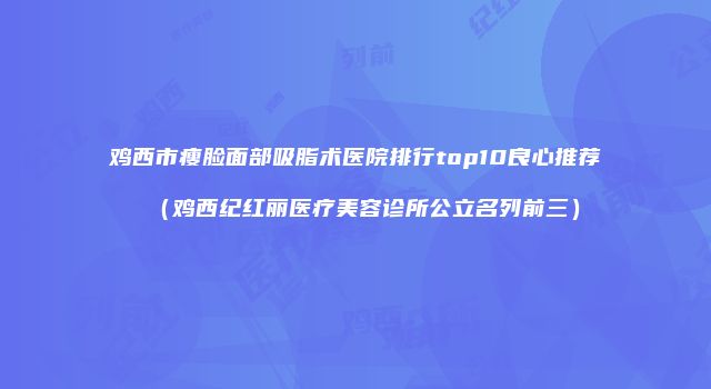 鸡西市瘦脸面部吸脂术医院排行top10良心推荐（鸡西纪红丽医疗美容诊所公立名列前三）