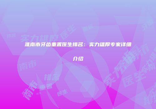 淮南市牙齿重置医生排名：实力雄厚专家详细介绍