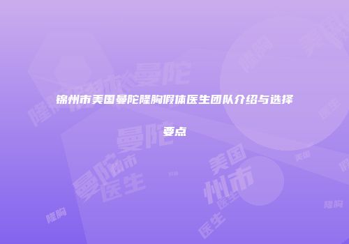 锦州市美国曼陀隆胸假体医生团队介绍与选择要点