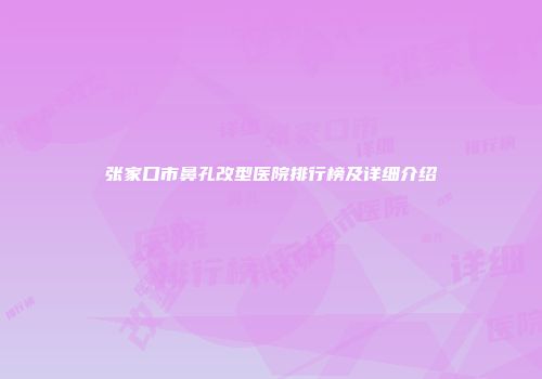张家口市鼻孔改型医院排行榜及详细介绍