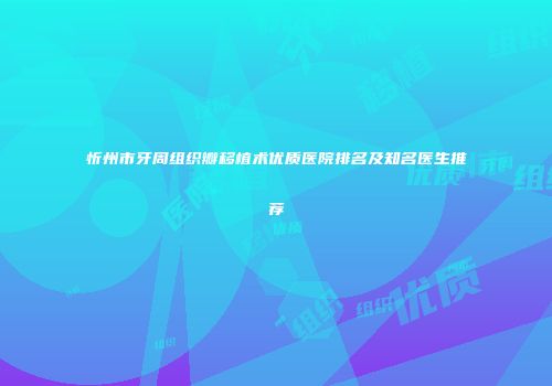 忻州市牙周组织瓣移植术优质医院排名及知名医生推荐