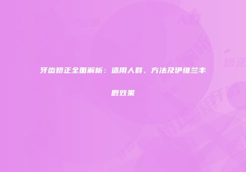 牙齿矫正全面解析：适用人群、方法及伊维兰丰唇效果